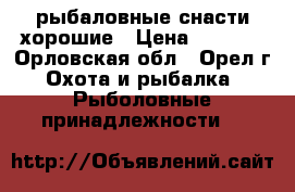 рыбаловные снасти хорошие › Цена ­ 3 000 - Орловская обл., Орел г. Охота и рыбалка » Рыболовные принадлежности   